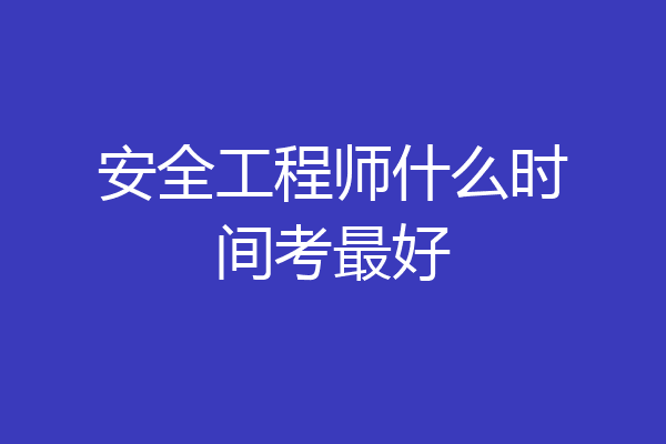 安全工程师什么时间考最好