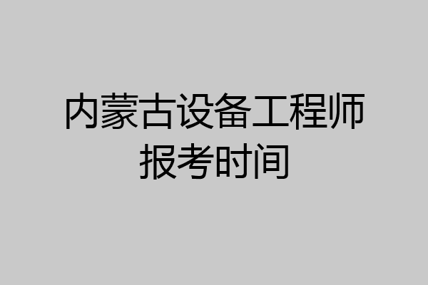 内蒙古设备工程师报考时间