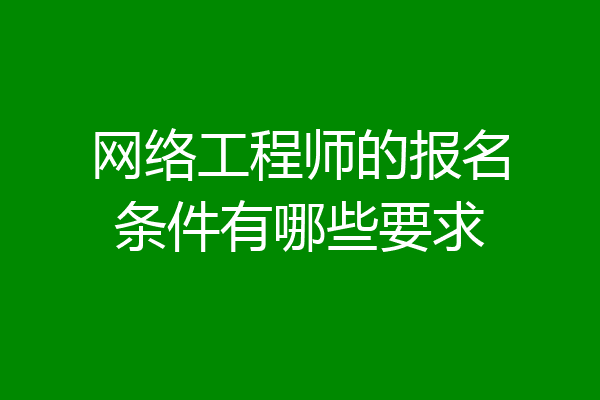 网络工程师的报名条件有哪些要求