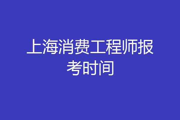 上海消费工程师报考时间