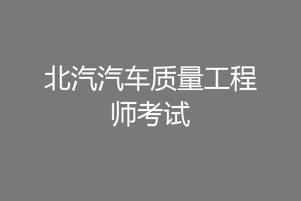 北汽汽车质量工程师考试