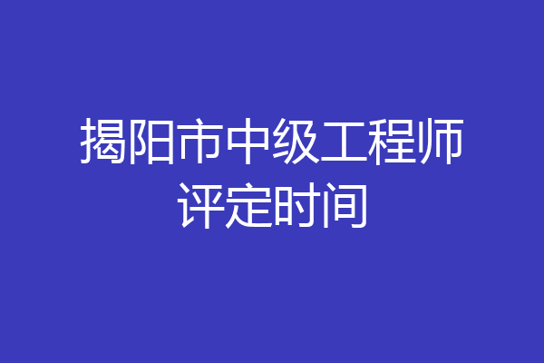 揭阳市中级工程师评定时间