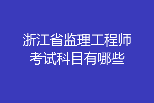 浙江省监理工程师考试科目有哪些