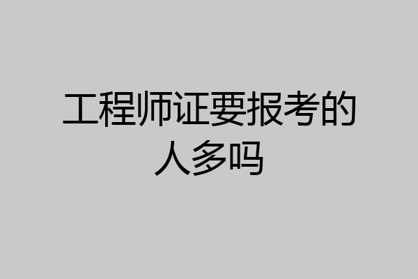工程师证要报考的人多吗