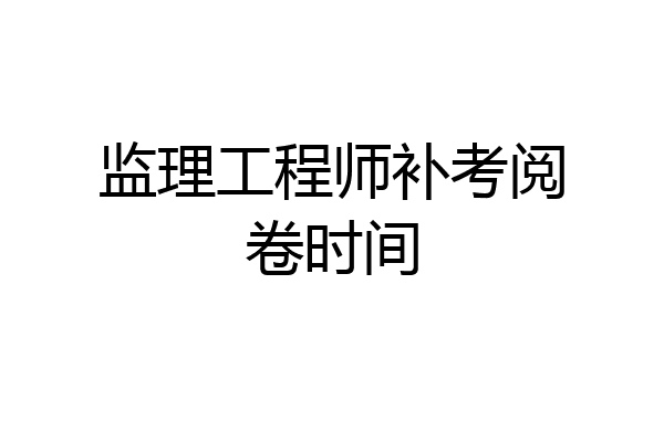 监理工程师补考阅卷时间