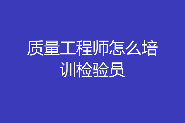 质量工程师怎么培训检验员