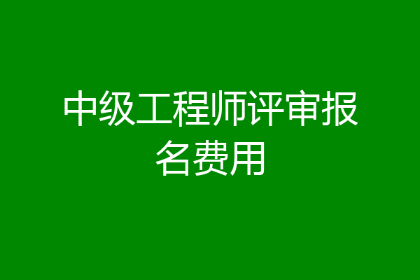 中级工程师评审报名费用