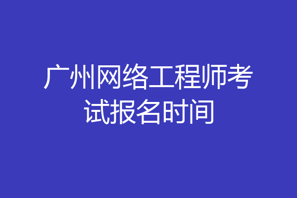 广州网络工程师考试报名时间