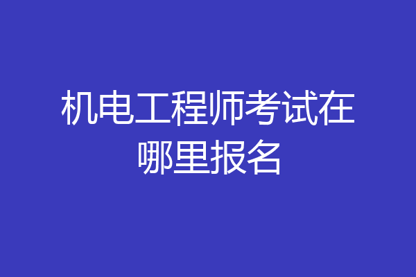 机电工程师考试在哪里报名