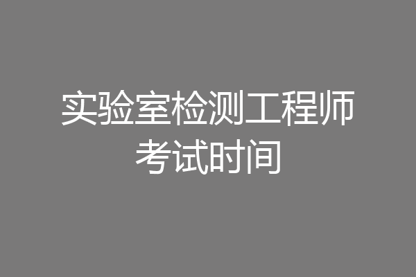 实验室检测工程师考试时间