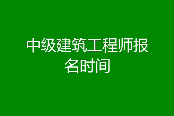 中级建筑工程师报名时间