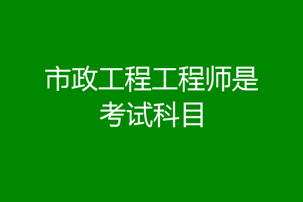 市政工程工程师是考试科目