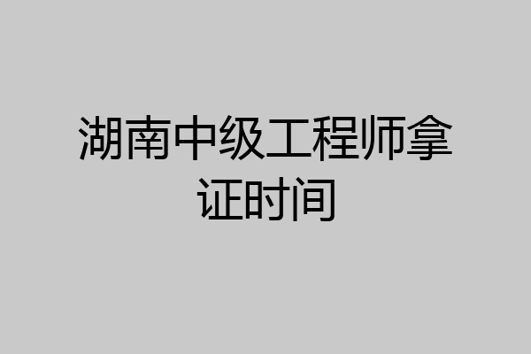 湖南中级工程师拿证时间