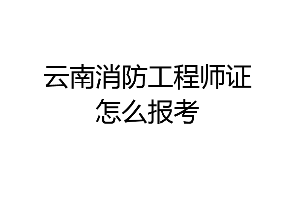 云南消防工程师证怎么报考