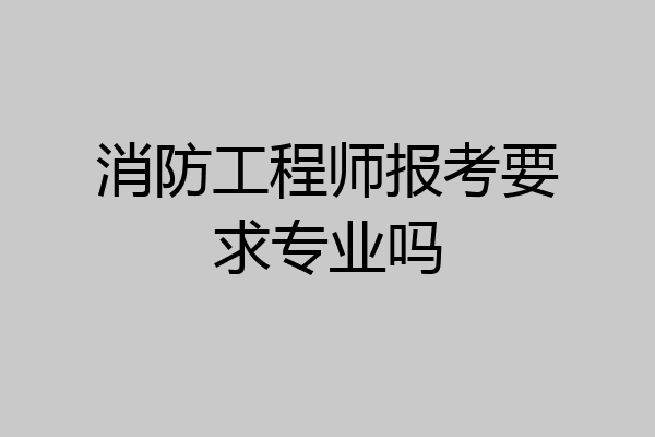 消防工程师报考要求专业吗