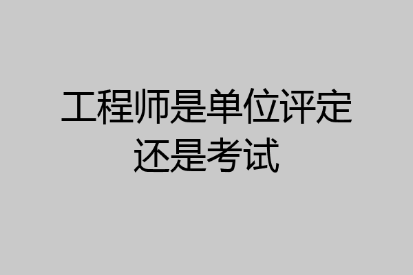 工程师是单位评定还是考试