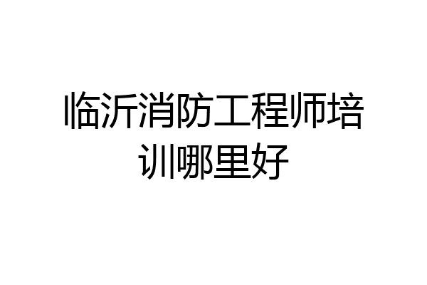 临沂消防工程师培训哪里好