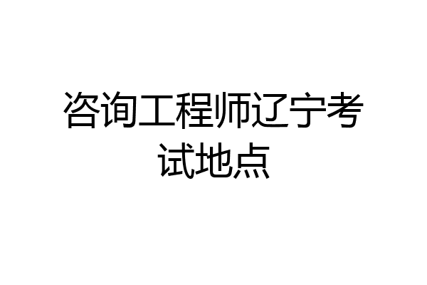 咨询工程师辽宁考试地点