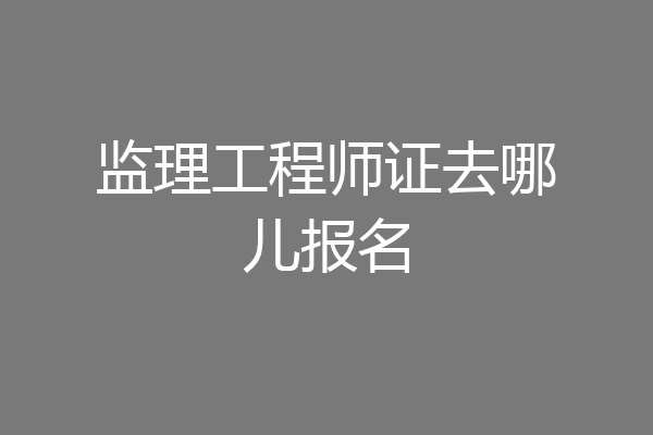 监理工程师证去哪儿报名