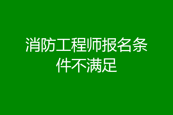 消防工程师报名条件不满足