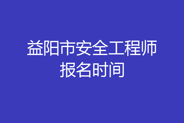 益阳市安全工程师报名时间