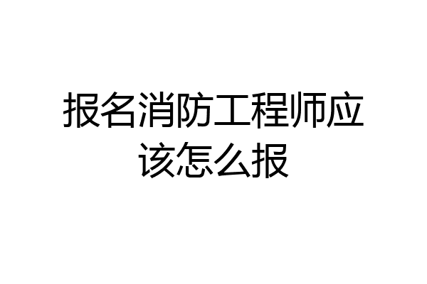 报名消防工程师应该怎么报