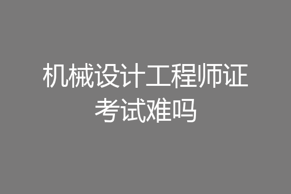 机械设计工程师证考试难吗