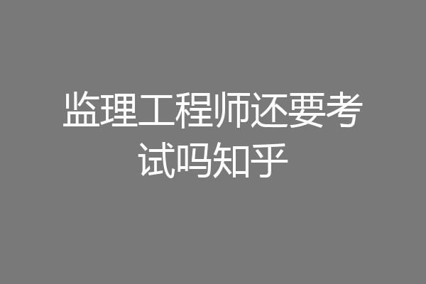 监理工程师还要考试吗知乎