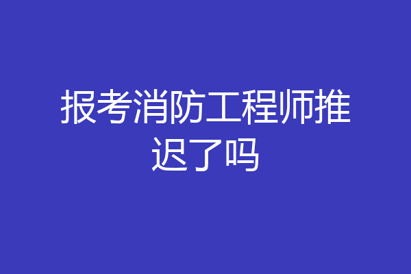 报考消防工程师推迟了吗