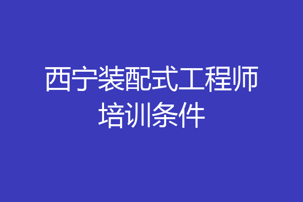 西宁装配式工程师培训条件