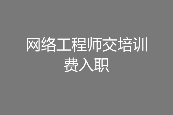 网络工程师交培训费入职