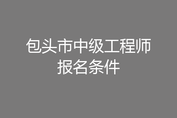 包头市中级工程师报名条件