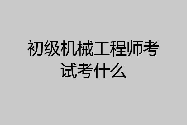 初级机械工程师考试考什么