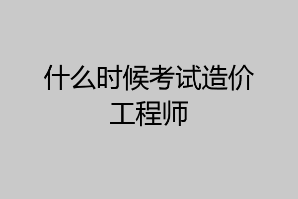 什么时候考试造价工程师