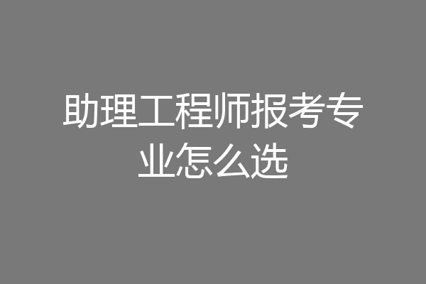 助理工程师报考专业怎么选