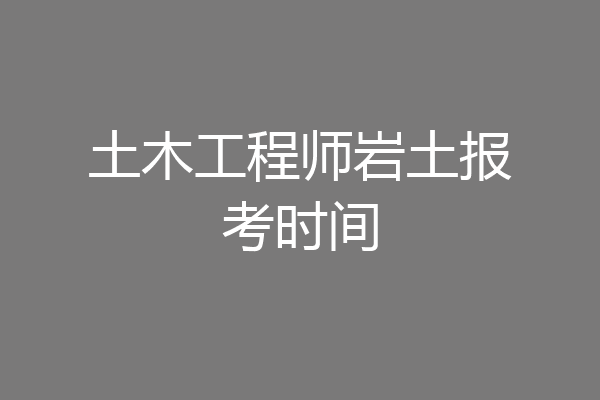 土木工程师岩土报考时间