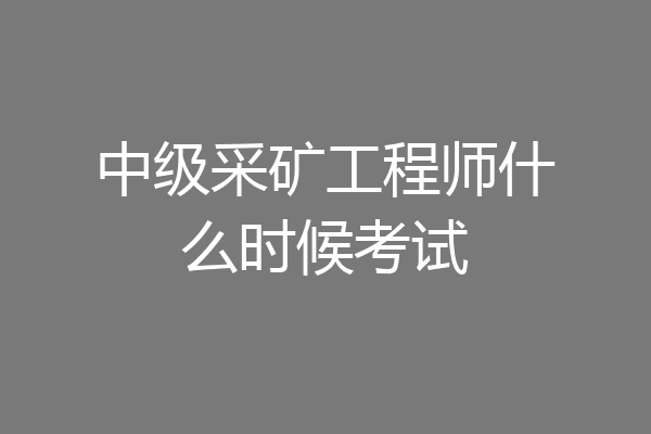 中级采矿工程师什么时候考试