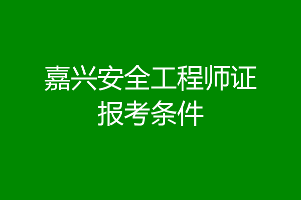 嘉兴安全工程师证报考条件