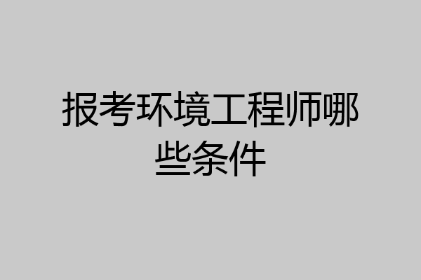 报考环境工程师哪些条件