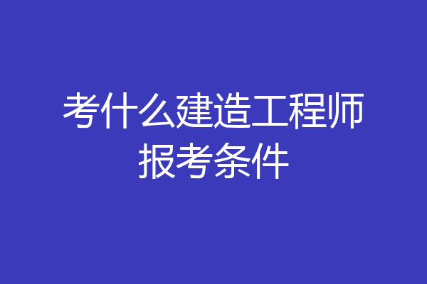 考什么建造工程师报考条件
