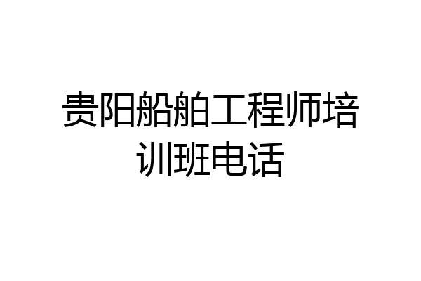 贵阳船舶工程师培训班电话