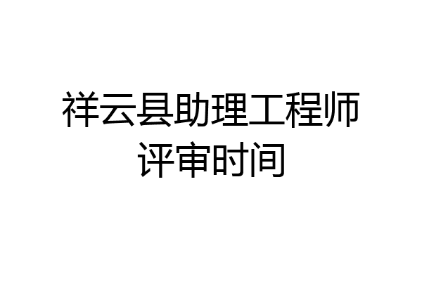 祥云县助理工程师评审时间