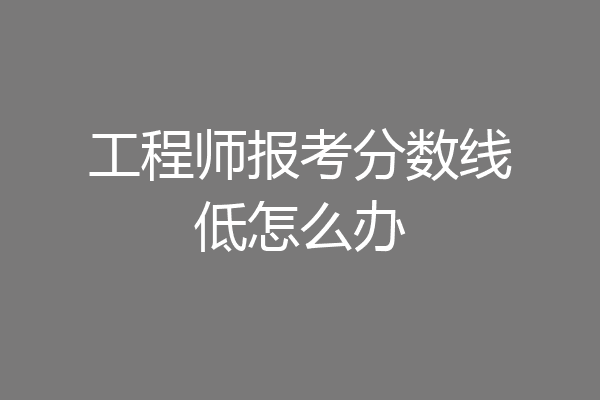 工程师报考分数线低怎么办