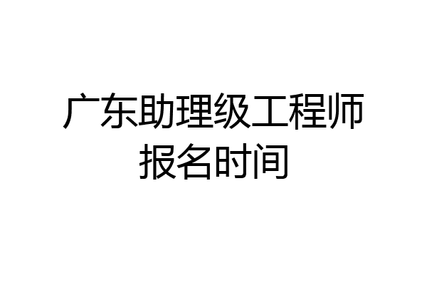 广东助理级工程师报名时间
