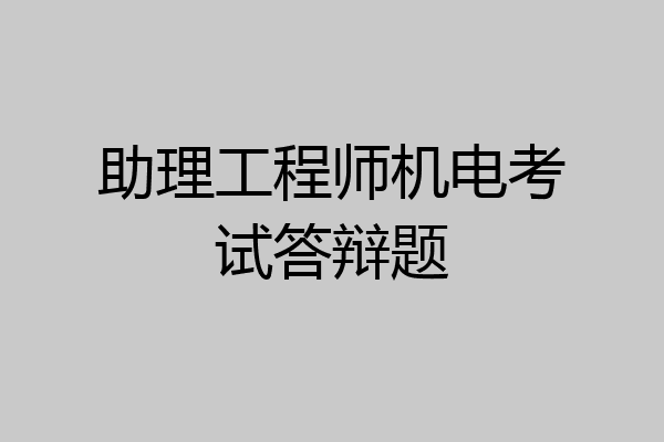 助理工程师机电考试答辩题