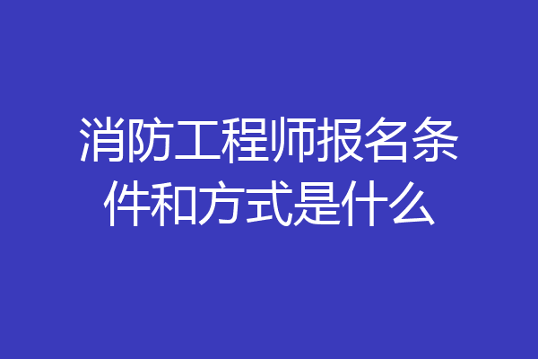 消防工程师报名条件和方式是什么