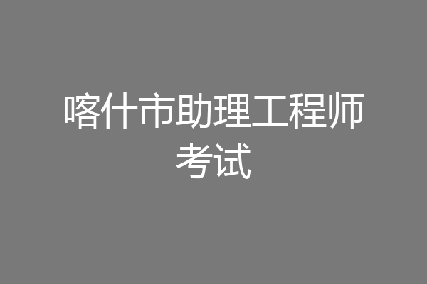 喀什市助理工程师考试