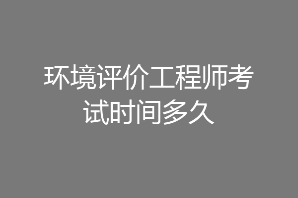 环境评价工程师考试时间多久