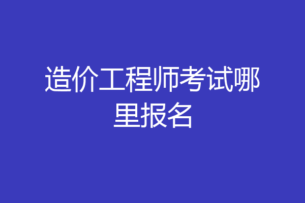 造价工程师考试哪里报名