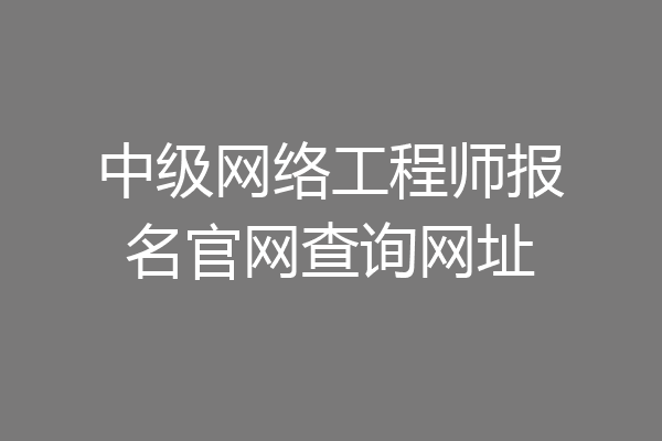 中级网络工程师报名官网查询网址